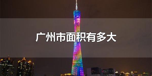 广州市面积有多大 广州市是世界一线城市