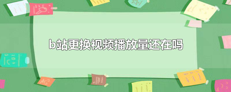 b站更换视频播放量还在吗