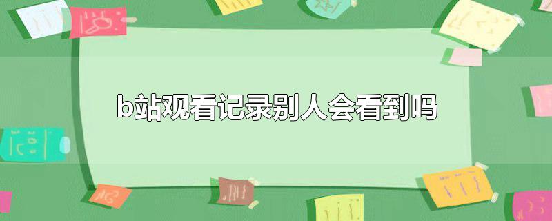 b站观看记录别人会看到吗