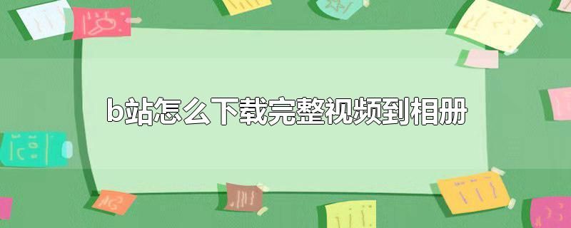 b站怎么下载完整视频到相册