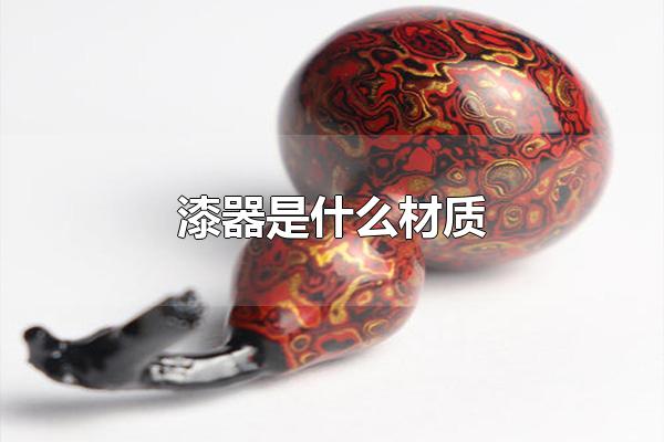 漆器是什么材质 漆器要如何保养