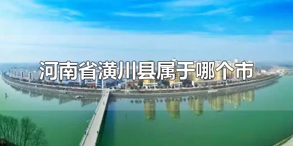 河南省潢川县属于哪个市 河南省潢川县属于信阳市
