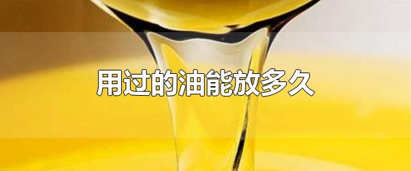用过的油能放多久 用过的油还可以做什么