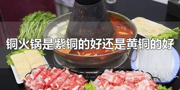 铜火锅是紫铜的好还是黄铜的好 一般而言,紫铜的更好
