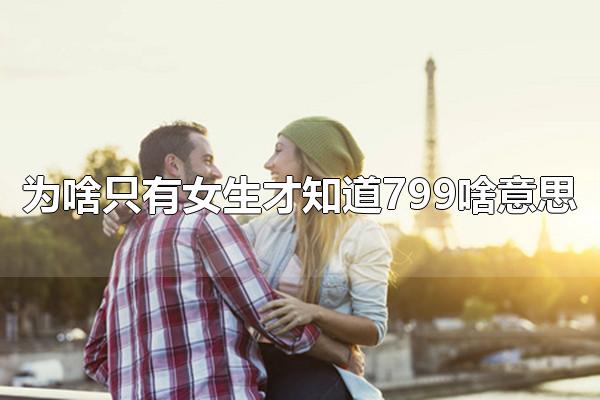 为啥只有女生才知道799啥意思 799女生才知道什么梗