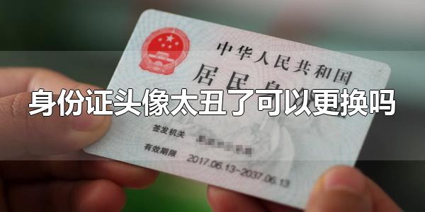 身份证头像太丑了可以更换吗 身份证可不可以重新办理