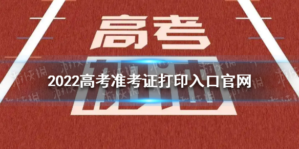 2022高考准考证打印入口官网  2022年准考证打印入口 2022高考准考证打印官网地址