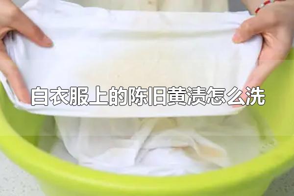白衣服上的陈旧黄渍怎么洗 白衣服有黄渍的原因