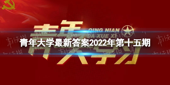 青年大学最新答案2022年第十五期 青年大学习最新一期的题目答案