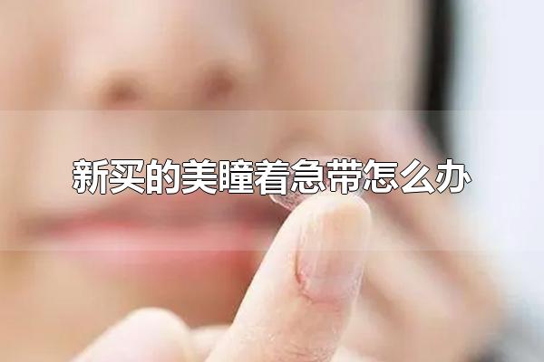 新买的美瞳着急带怎么办 美瞳的日常清洁