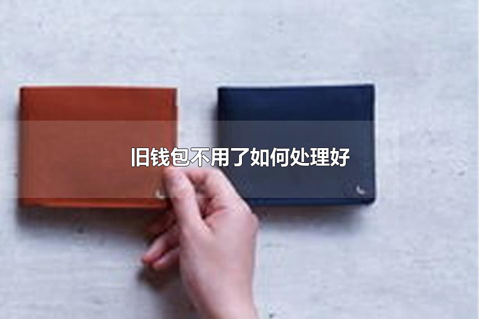 旧钱包不用了如何处理好 钱包保养技巧有哪些
