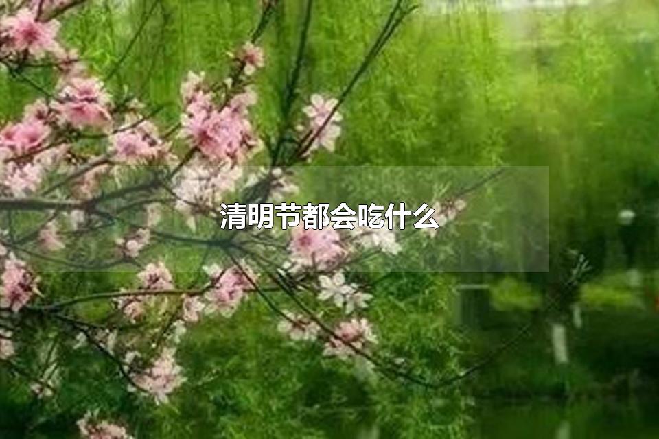 清明节都会吃什么 清明节的习俗有哪些