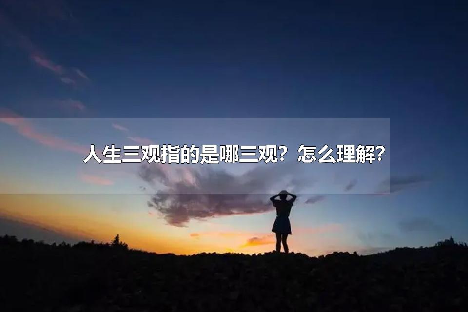 人生三观指的是哪三观?怎么理解? 人生三观正常的标准是什么