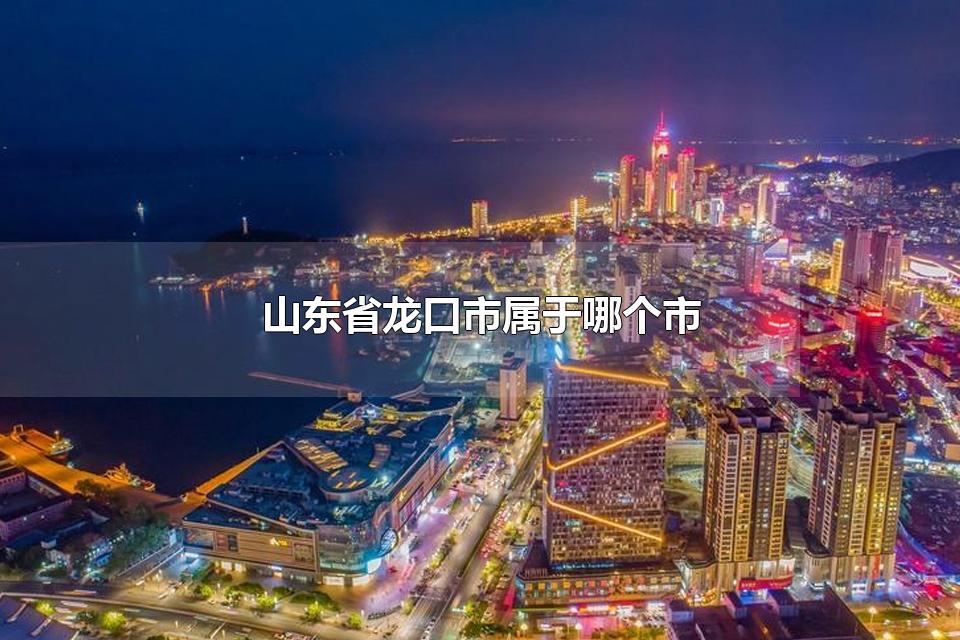 山东省龙口市属于哪个市 山东省有几个市