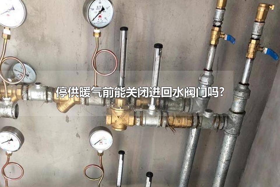 停供暖气前能关闭进回水阀门吗? 停暖后关闭地暖的方法