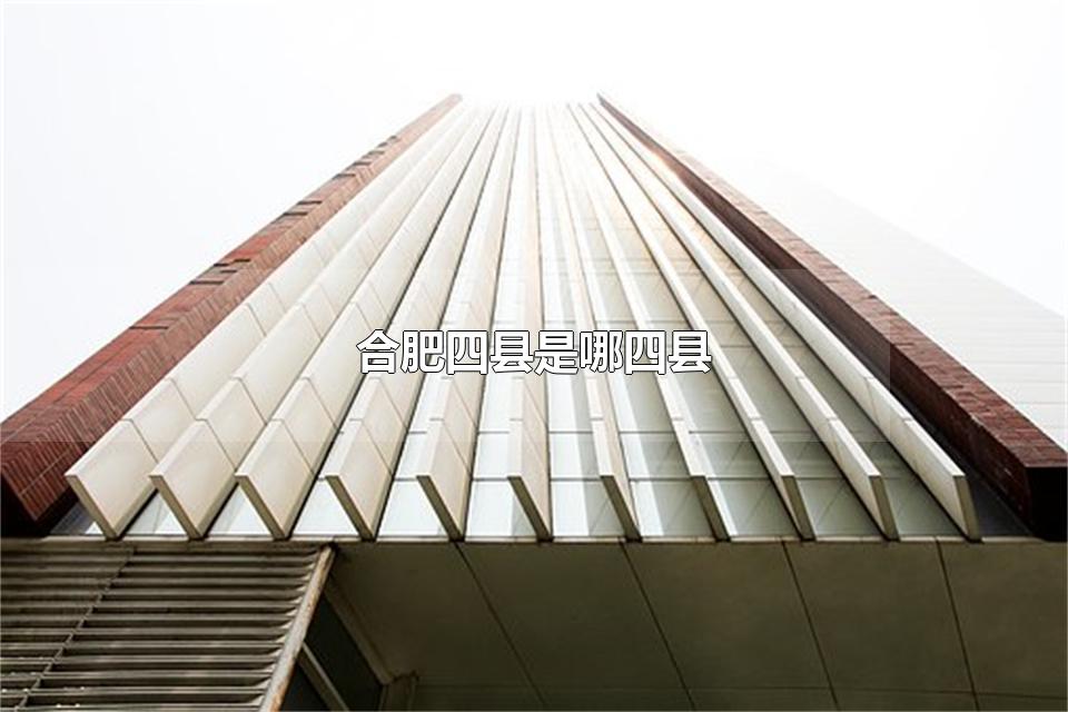 合肥四县是哪四县 合肥四县包括那几个四县