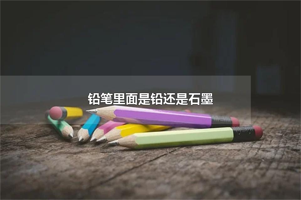 铅笔里面是铅还是石墨 铅笔芯是石墨还是铅