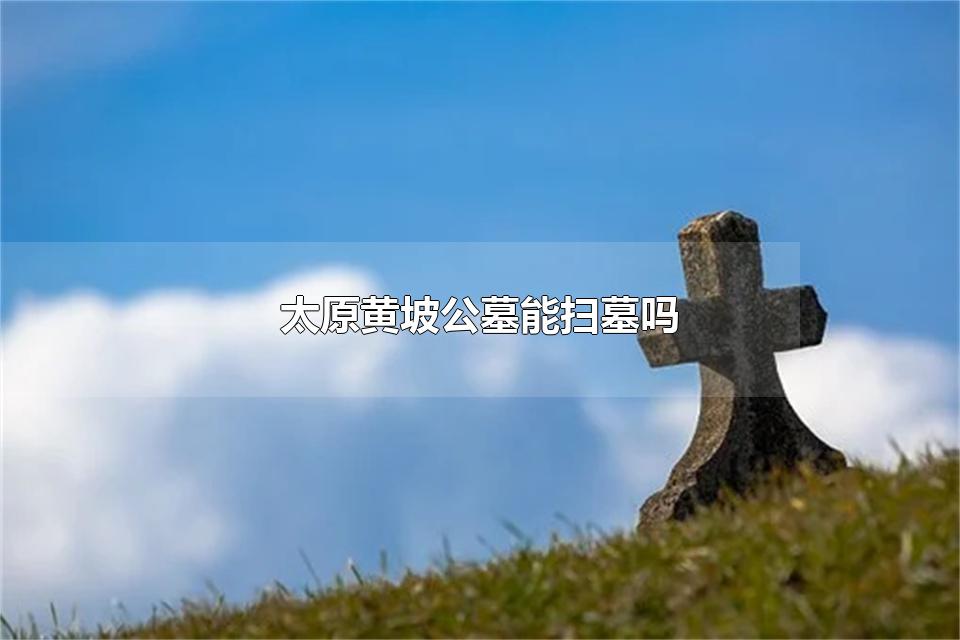 太原黄坡公墓能扫墓吗 太原市黄坡公墓可以扫墓吗