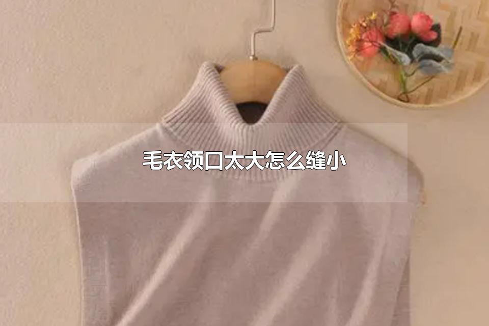 毛衣领口太大怎么缝小 毛衣领口为什么会变大