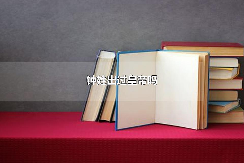 钟姓出过皇帝吗 钟姓的主要堂号是什么