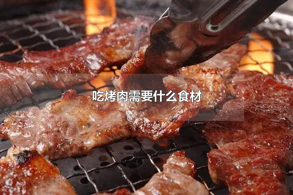 吃烤肉需要什么食材 烤肉是哪个国家发明的