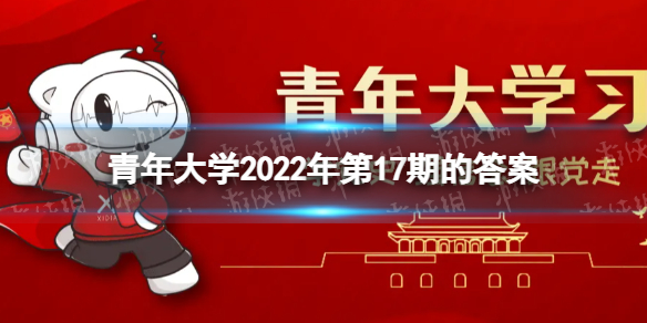 青年大学2022年第17期的答案 青年大学习第2022年第17期所有课后习题作业答案完整