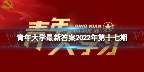 青年大学最新答案第十七期 青年大学习最新一期十七期答案