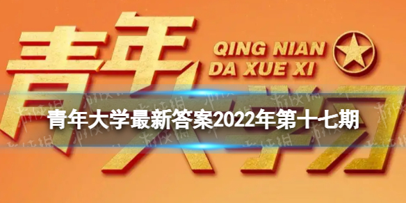 青年大学最新答案2022年第十七期 青年大学习最新一期的题目答案