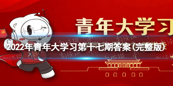 青年大学2022年第17期的答案 青年大学习第2022年第17期