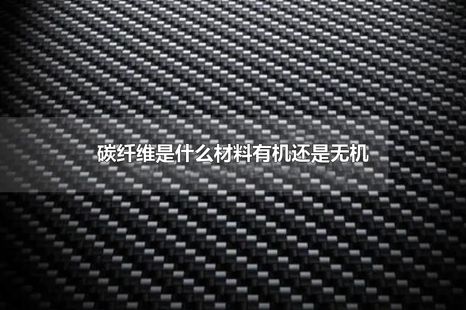 碳纤维是什么材料有机还是无机 碳纤维是无机高分子纤维吗