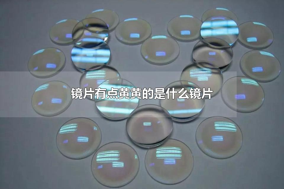 镜片有点黄黄的是什么镜片 哪种类型的防蓝光眼镜比较好