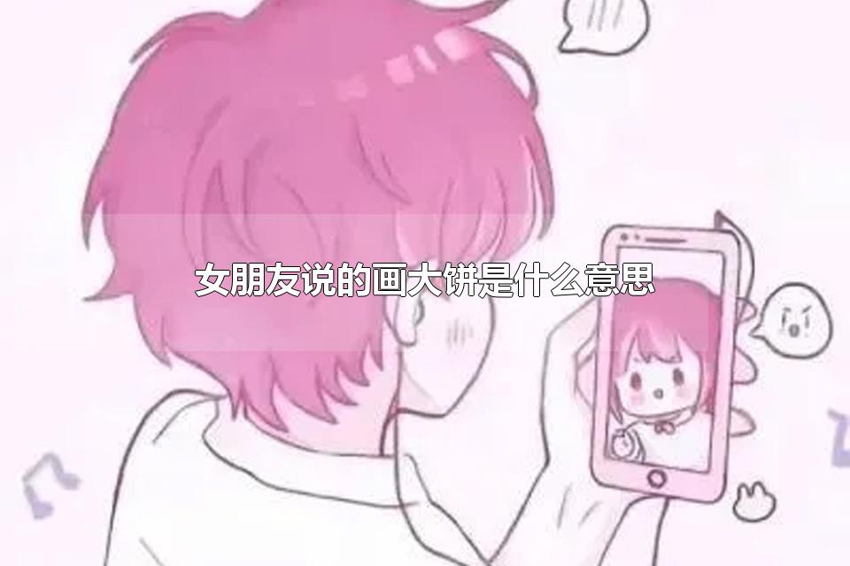 女朋友说的画大饼是什么意思 给男人画大饼是什么意思