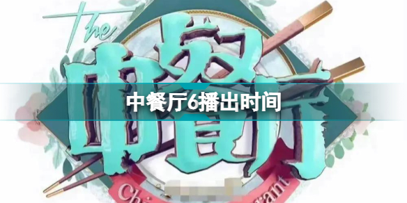 中餐厅6季几号播出 中餐厅第六季2022年播出时间 2022年中餐厅第六季