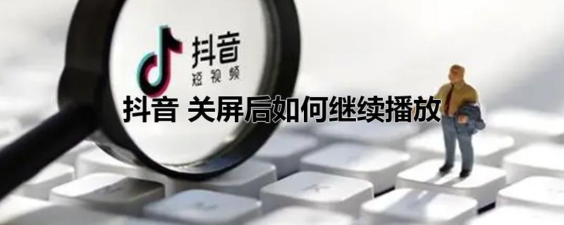 抖音 关屏后如何继续播放