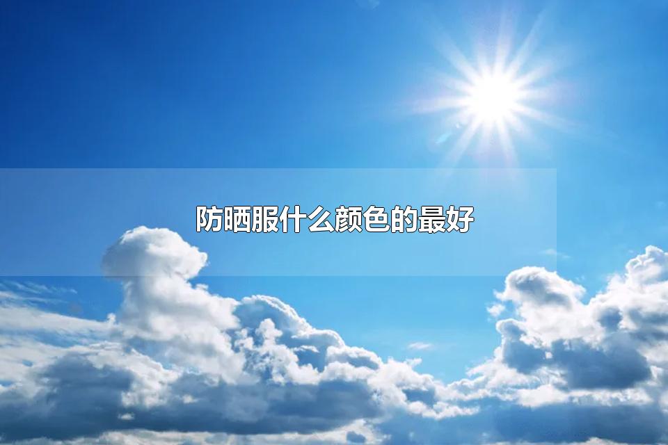 防晒服什么颜色的最好 如何物理防晒