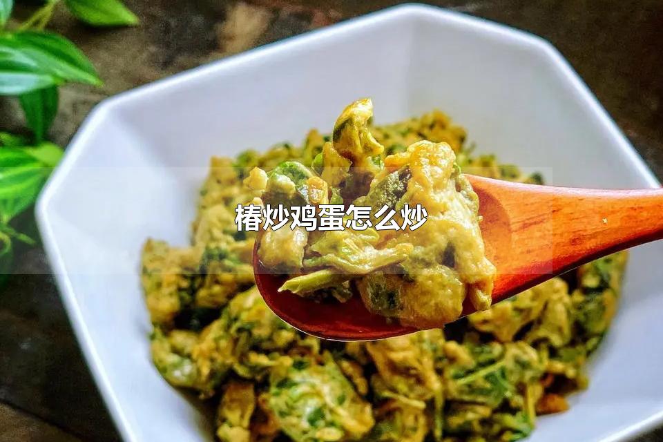 椿炒鸡蛋怎么炒 香椿炒鸡蛋是哪里的名菜