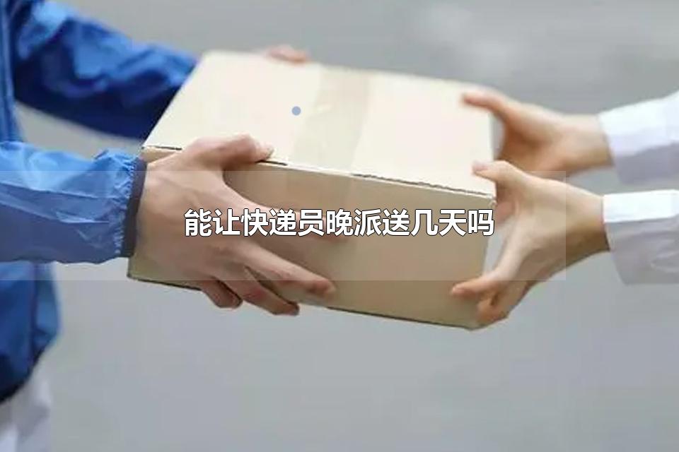 能让快递员晚派送几天吗 快递员要负责什么