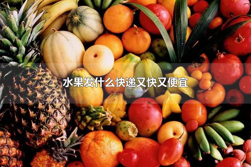水果发什么快递又快又便宜 邮寄水果怎么包装才不会坏掉
