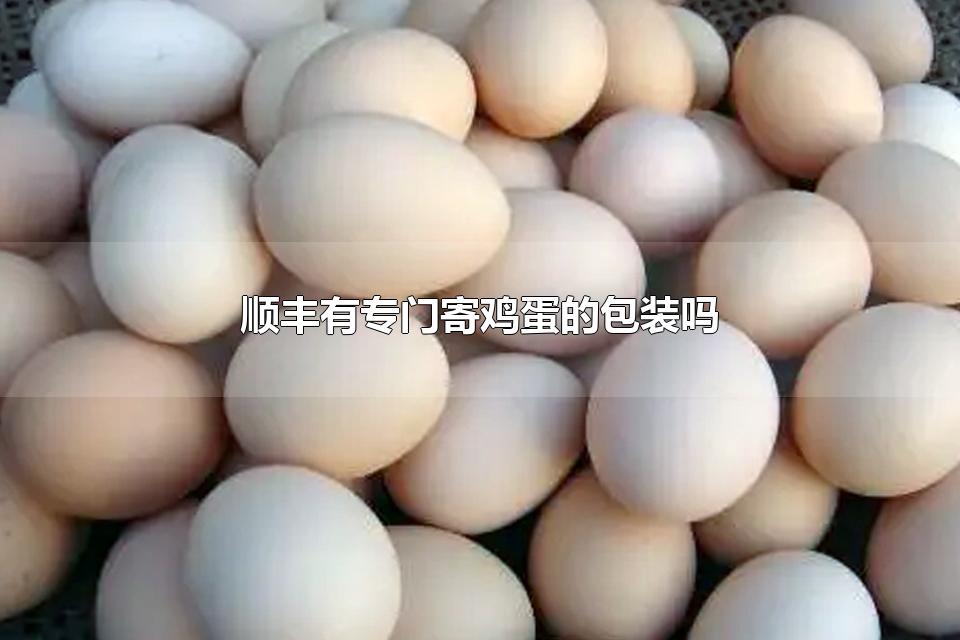 顺丰有专门寄鸡蛋的包装吗 生鸡蛋怎么寄快递不会破