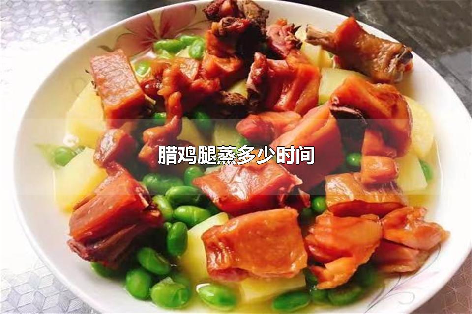 腊鸡腿蒸多少时间 制作腊鸡腿需要注意什么