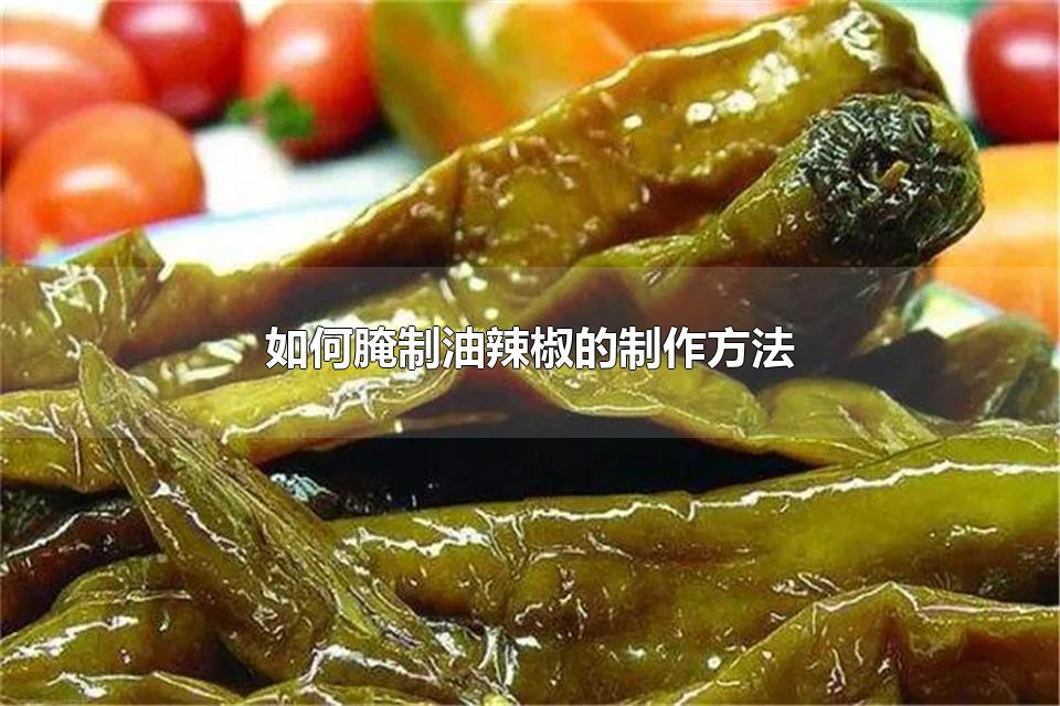 如何腌制油辣椒的制作方法 油辣椒的吃法