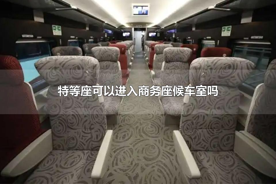 特等座可以进入商务座候车室吗 高铁特等座有免费餐食吗