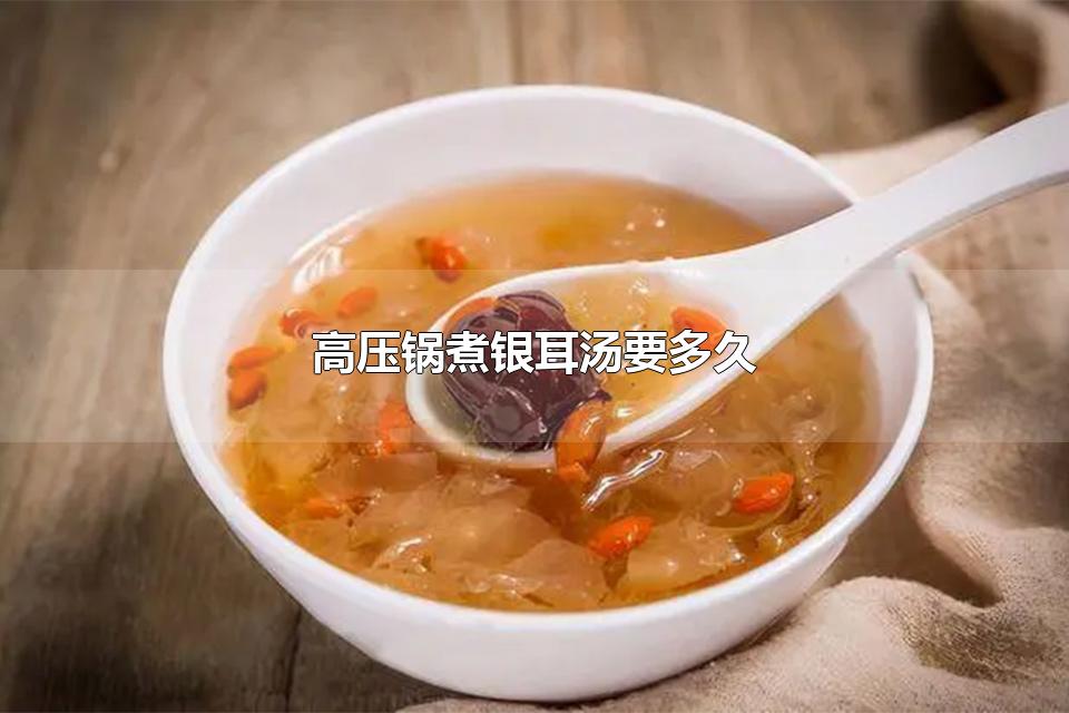 高压锅煮银耳汤要多久 银耳几分钟就泡开了是不是有问题