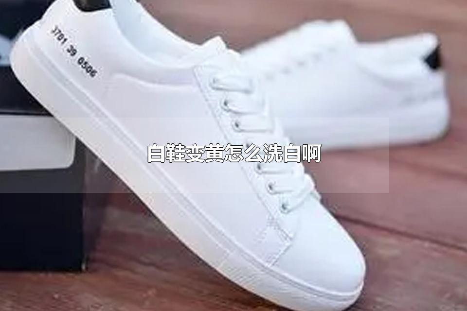 白鞋变黄怎么洗白啊 白鞋变黄可以用什么东西洗白