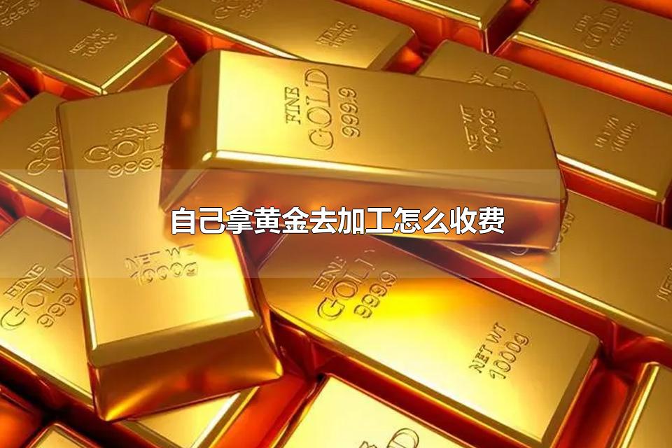 自己拿黄金去加工怎么收费 黄金的用途