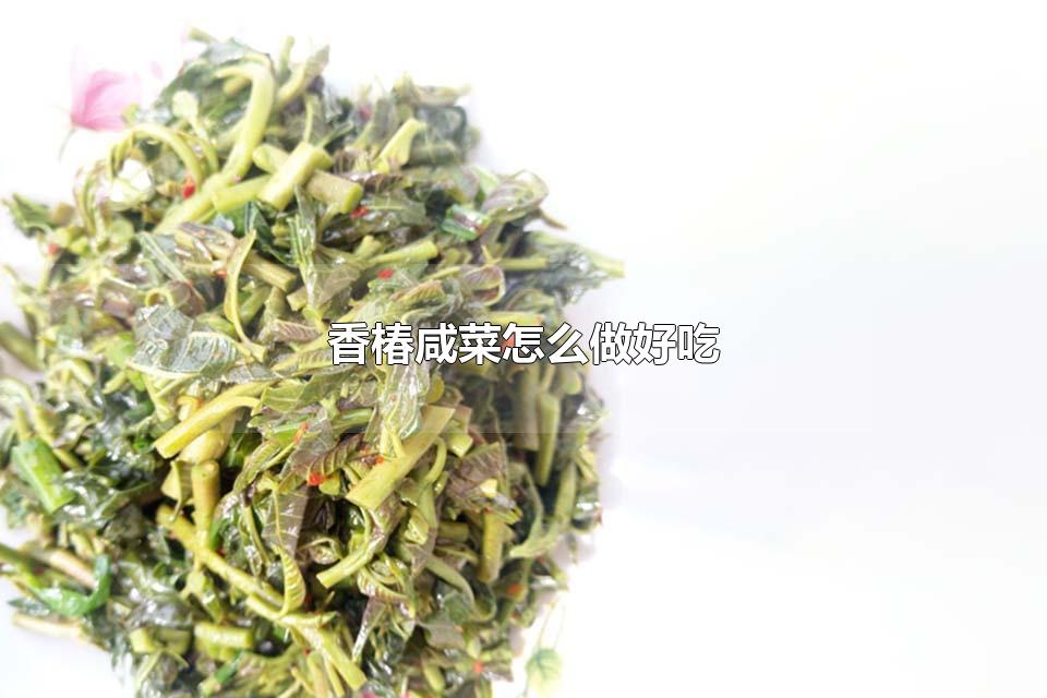 香椿咸菜怎么做好吃 香椿咸菜可以多吃吗
