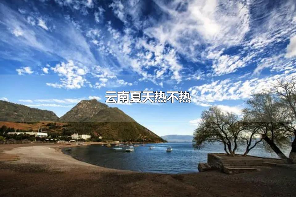 云南夏天热不热 云南7月份适合旅游吗