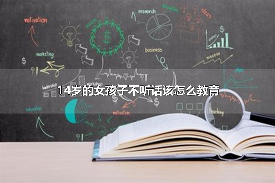 14岁的女孩子不听话该怎么教育 14岁的女孩子不听话是什么原因