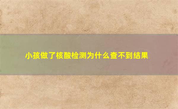 做了核酸检测为什么查不到结果 小孩做了核酸检测为什么查不到结果