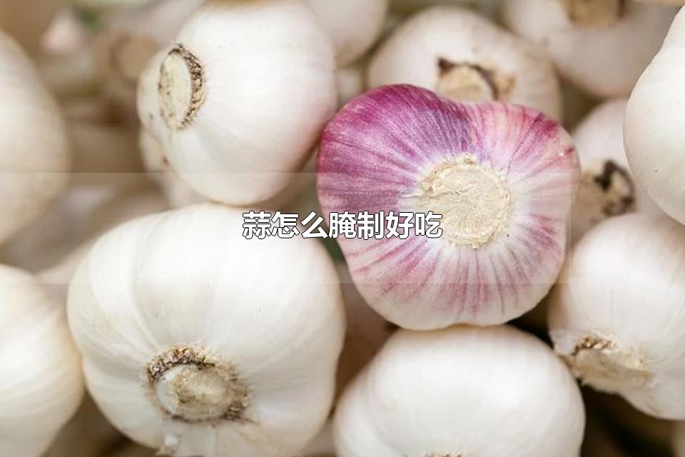 蒜怎么腌制好吃 10斤蒜几斤醋几斤糖